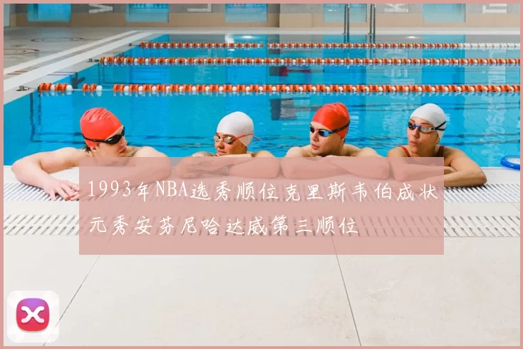 1993年NBA选秀顺位克里斯韦伯成状元秀安芬尼哈达威第三顺位