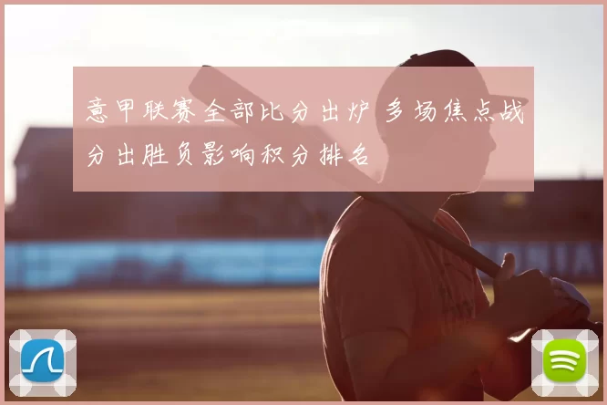 意甲联赛全部比分出炉 多场焦点战分出胜负影响积分排名