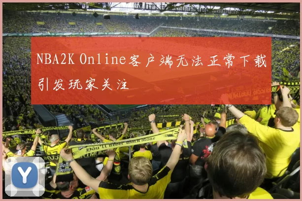 NBA2K Online客户端无法正常下载引发玩家关注
