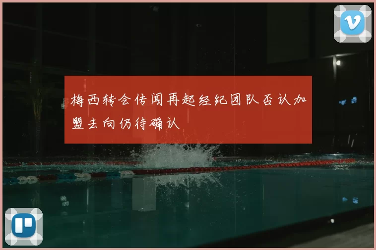 梅西转会传闻再起经纪团队否认加盟去向仍待确认
