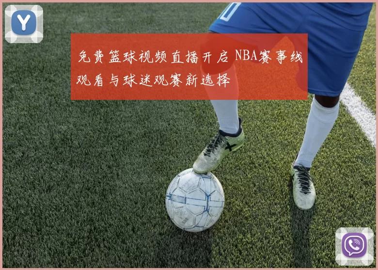 免费篮球视频直播开启 NBA赛事线观看与球迷观赛新选择