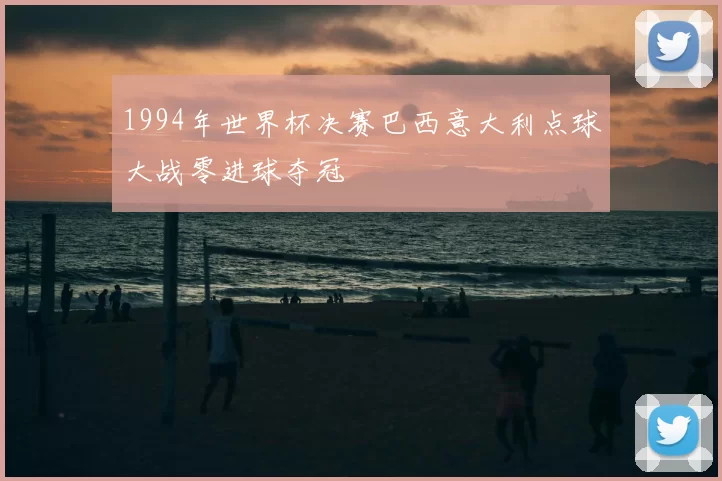1994年世界杯决赛巴西意大利点球大战零进球夺冠