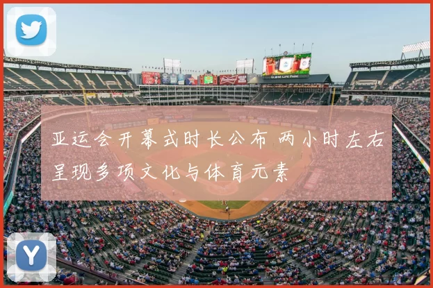 亚运会开幕式时长公布 两小时左右呈现多项文化与体育元素