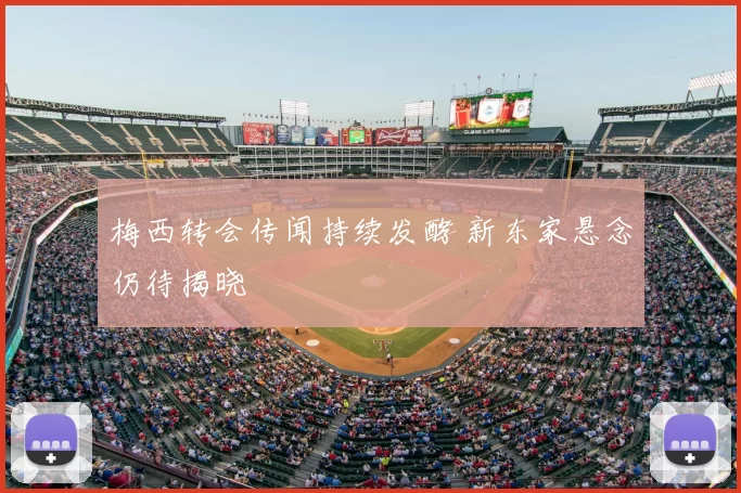 梅西转会传闻持续发酵 新东家悬念仍待揭晓