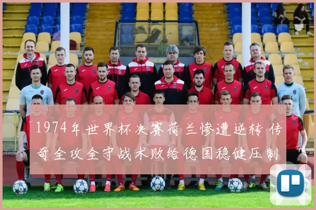 1974年世界杯决赛荷兰惨遭逆转 传奇全攻全守战术败给德国稳健压制