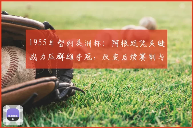 1955年智利美洲杯:阿根廷凭关键战力压群雄夺冠,改变后续赛制与战术