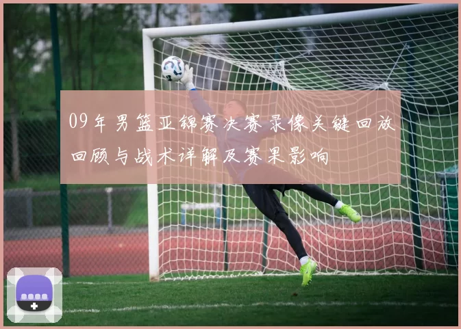 09年男篮亚锦赛决赛录像关键回放回顾与战术详解及赛果影响