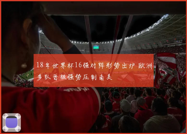 18年世界杯16强对阵形势出炉 欧洲多队晋级强势压制南美