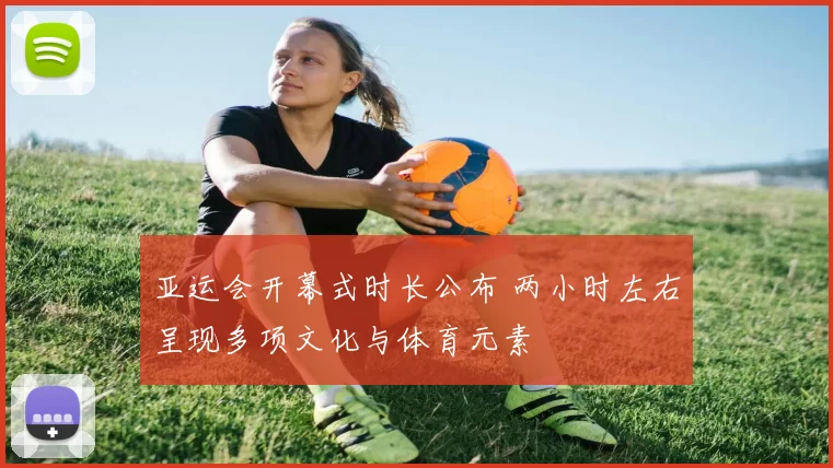 亚运会开幕式时长公布 两小时左右呈现多项文化与体育元素