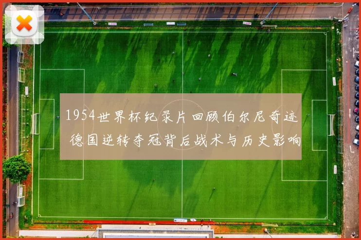 1954世界杯纪录片回顾伯尔尼奇迹 德国逆转夺冠背后战术与历史影响