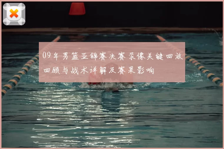 09年男篮亚锦赛决赛录像关键回放回顾与战术详解及赛果影响