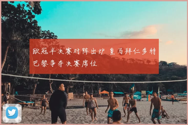 欧冠半决赛对阵出炉 皇马拜仁多特巴黎争夺决赛席位