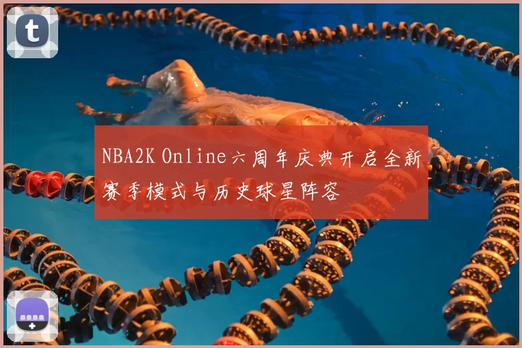 NBA2K Online六周年庆典开启全新赛季模式与历史球星阵容