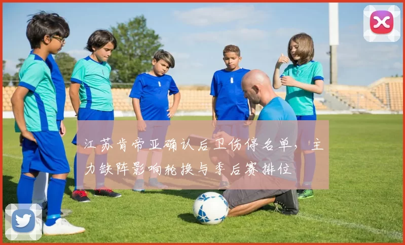 江苏肯帝亚确认后卫伤停名单，主力缺阵影响轮换与季后赛排位