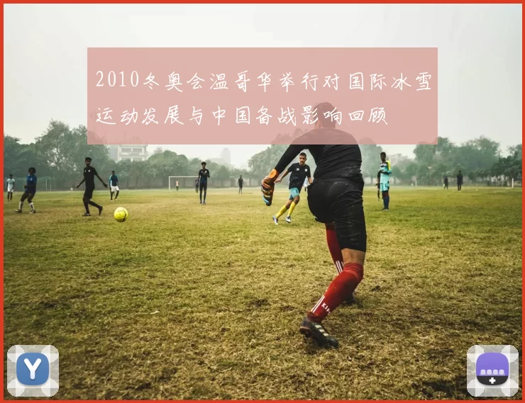 2010冬奥会温哥华举行对国际冰雪运动发展与中国备战影响回顾