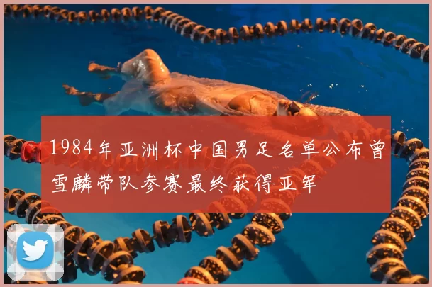 1984年亚洲杯中国男足名单公布曾雪麟带队参赛最终获得亚军