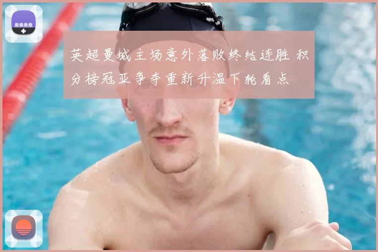 英超曼城主场意外落败终结连胜 积分榜冠亚争夺重新升温下轮看点