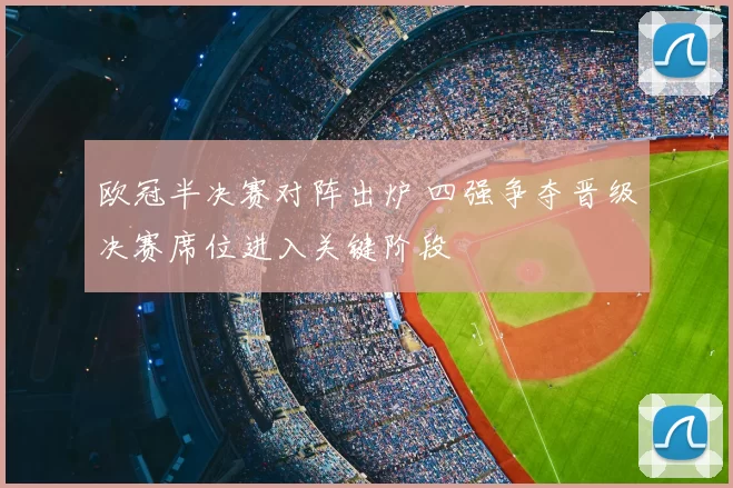 欧冠半决赛对阵出炉 四强争夺晋级决赛席位进入关键阶段