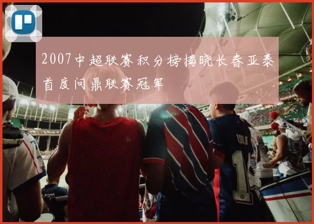 2007中超联赛积分榜揭晓长春亚泰首度问鼎联赛冠军