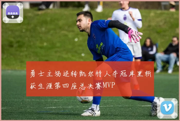 勇士主场逆转凯尔特人夺冠库里斩获生涯第四座总决赛MVP