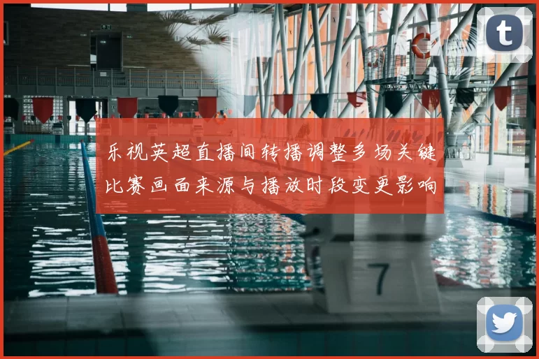 乐视英超直播间转播调整多场关键比赛画面来源与播放时段变更影响观赛