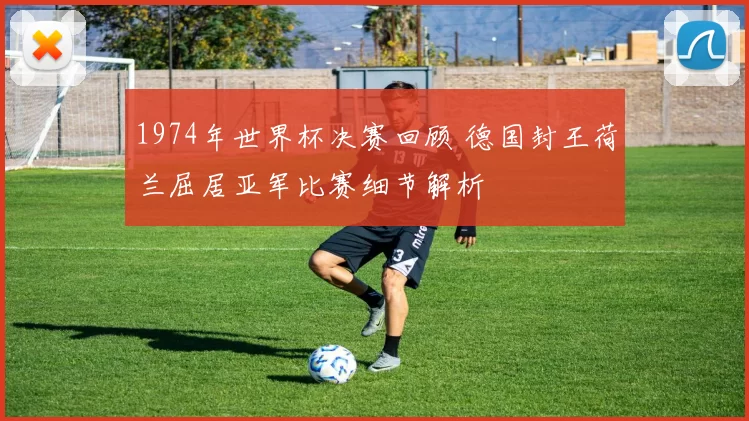1974年世界杯决赛回顾 德国封王荷兰屈居亚军比赛细节解析