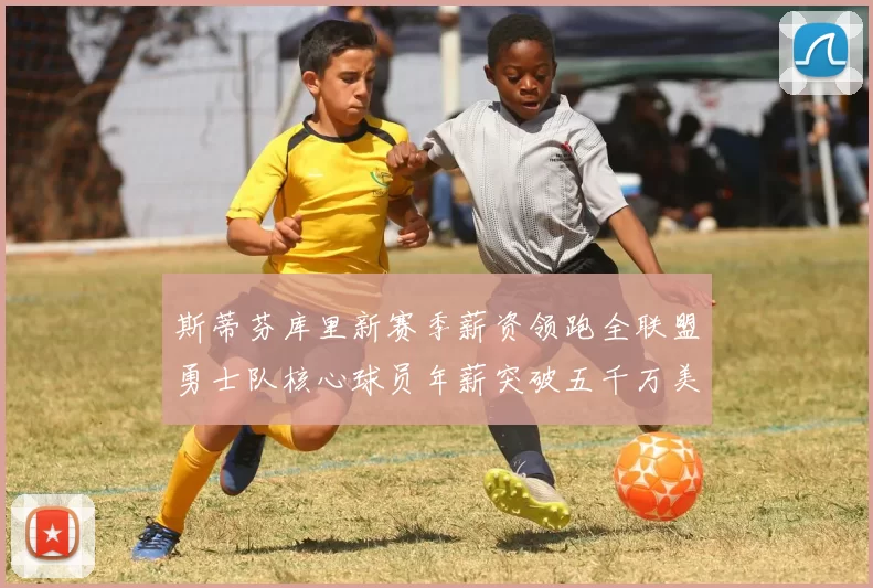 斯蒂芬库里新赛季薪资领跑全联盟勇士队核心球员年薪突破五千万美元