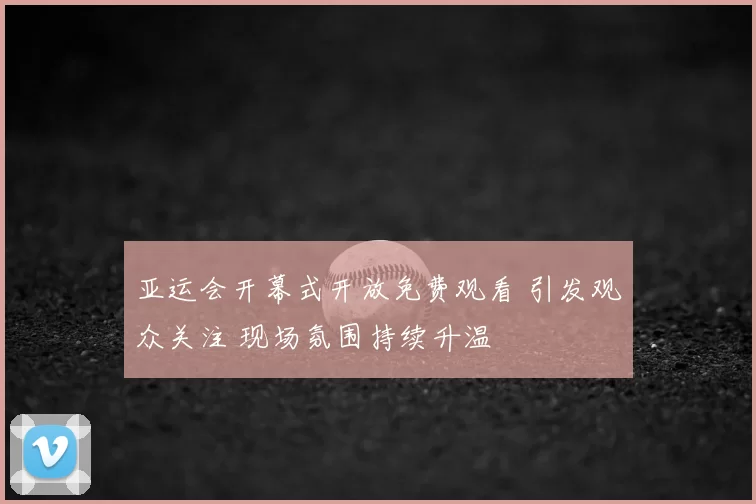亚运会开幕式开放免费观看 引发观众关注 现场氛围持续升温