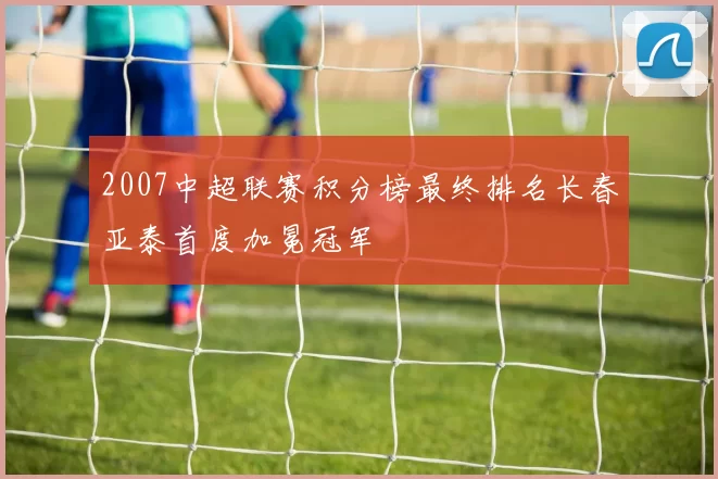 2007中超联赛积分榜最终排名长春亚泰首度加冕冠军