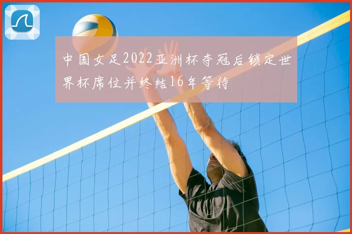 中国女足2022亚洲杯夺冠后锁定世界杯席位并终结16年等待