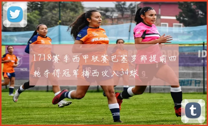 1718赛季西甲联赛巴塞罗那提前四轮夺得冠军梅西攻入34球