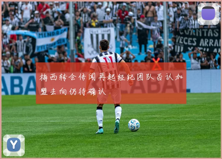 梅西转会传闻再起经纪团队否认加盟去向仍待确认