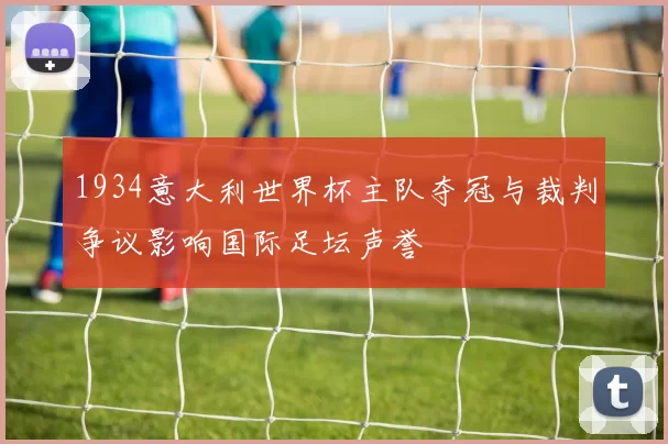 1934意大利世界杯主队夺冠与裁判争议影响国际足坛声誉