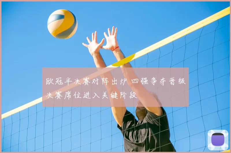 欧冠半决赛对阵出炉 四强争夺晋级决赛席位进入关键阶段