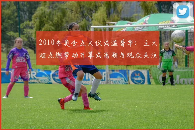 2010冬奥会点火仪式温哥华：主火炬点燃带动开幕式高潮与观众关注
