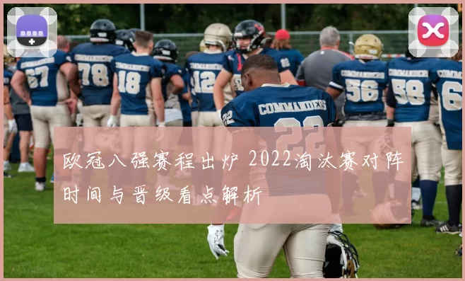 欧冠八强赛程出炉 2022淘汰赛对阵时间与晋级看点解析