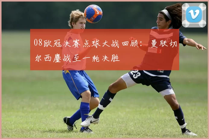 08欧冠决赛点球大战回顾:曼联切尔西鏖战至一轮决胜
