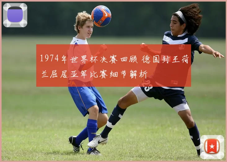 1974年世界杯决赛回顾 德国封王荷兰屈居亚军比赛细节解析