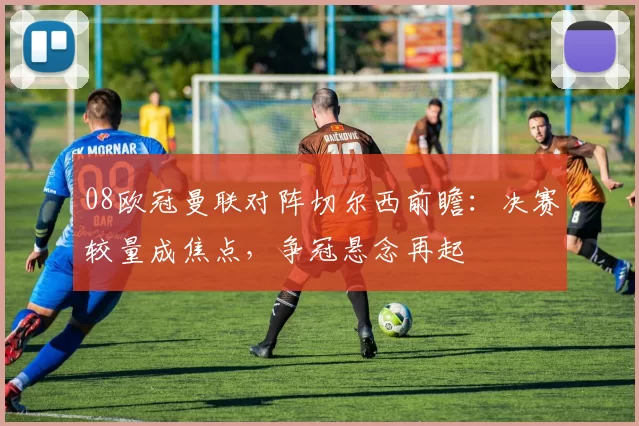 08欧冠曼联对阵切尔西前瞻：决赛较量成焦点，争冠悬念再起