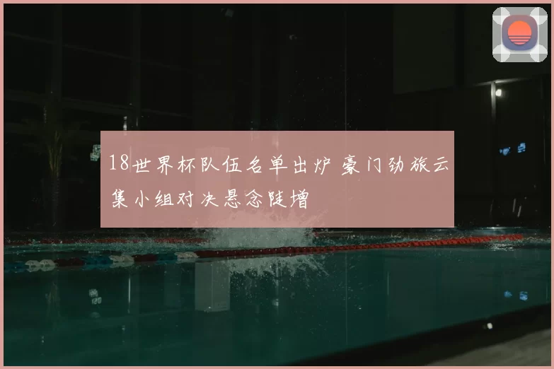 18世界杯队伍名单出炉 豪门劲旅云集小组对决悬念陡增