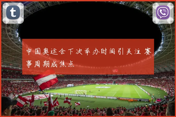 中国奥运会下次举办时间引关注 赛事周期成焦点