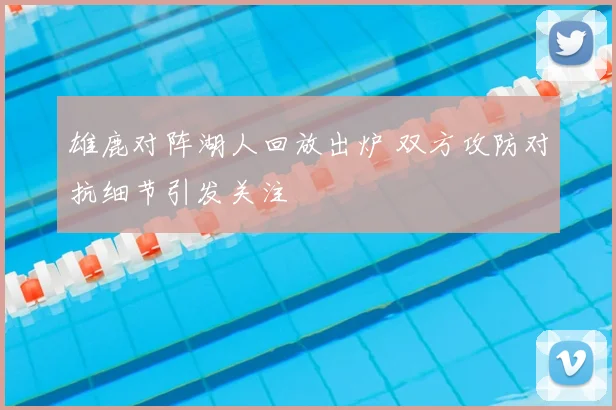 雄鹿对阵湖人回放出炉 双方攻防对抗细节引发关注