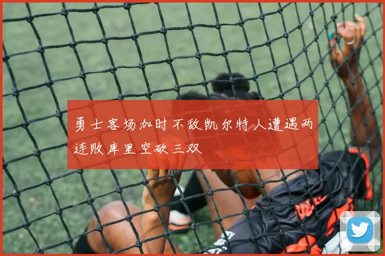 勇士客场加时不敌凯尔特人遭遇两连败库里空砍三双