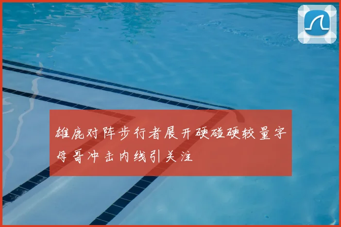 雄鹿对阵步行者展开硬碰硬较量字母哥冲击内线引关注