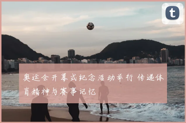 奥运会开幕式纪念活动举行 传递体育精神与赛事记忆