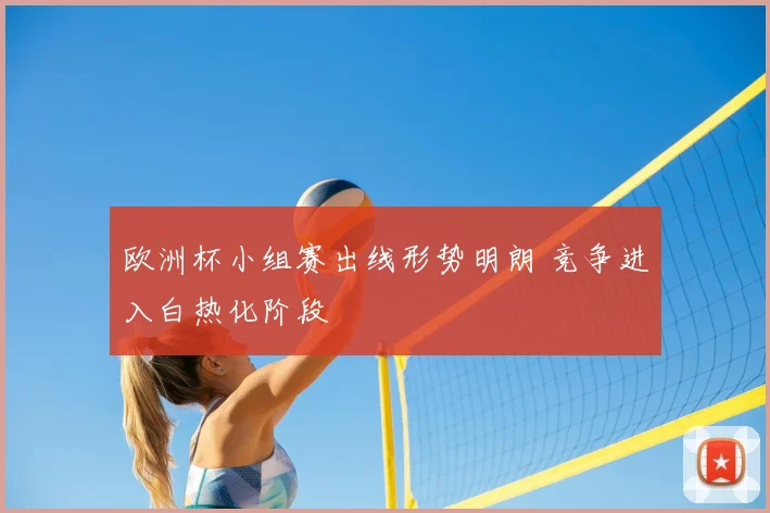 欧洲杯小组赛出线形势明朗 竞争进入白热化阶段