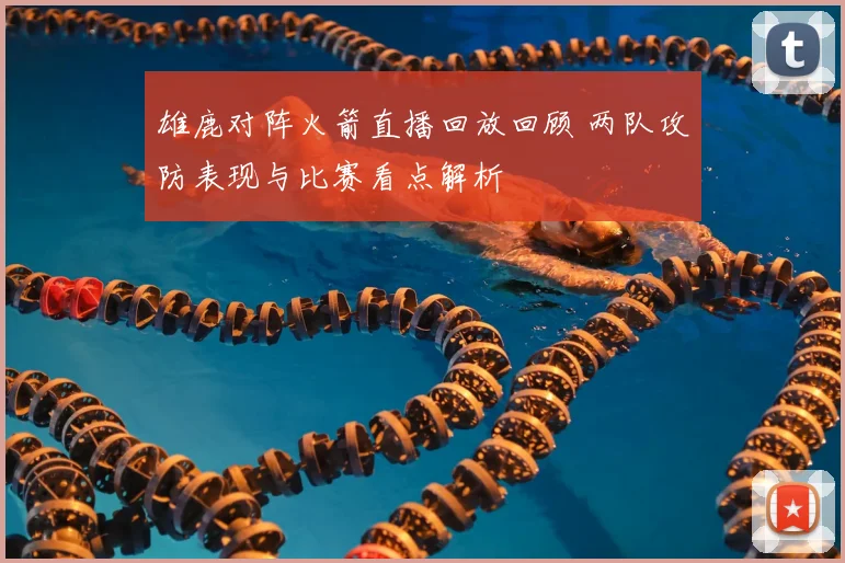 雄鹿对阵火箭直播回放回顾 两队攻防表现与比赛看点解析