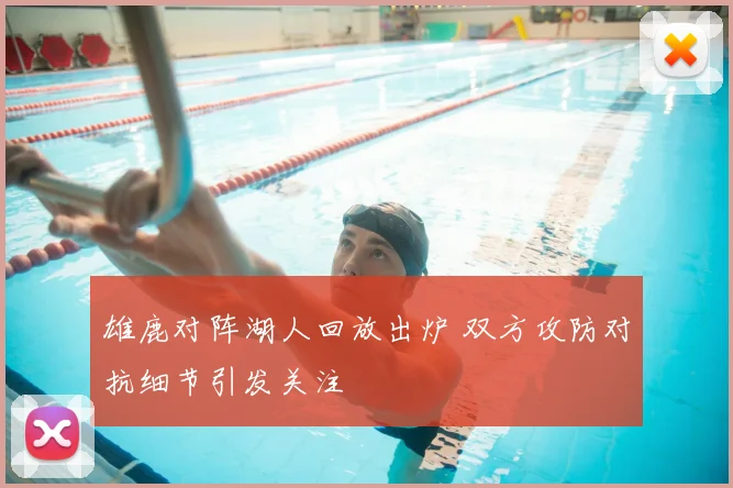 雄鹿对阵湖人回放出炉 双方攻防对抗细节引发关注