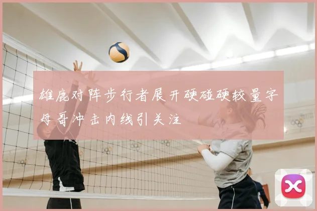 雄鹿对阵步行者展开硬碰硬较量字母哥冲击内线引关注