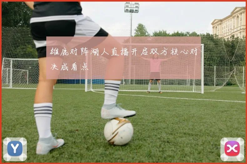 雄鹿对阵湖人直播开启双方核心对决成看点